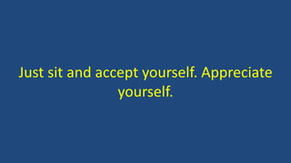 Just sit and accept yourself. Appreciate
yourself.
 