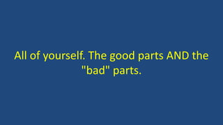 All of yourself. The good parts AND the
"bad" parts.
 