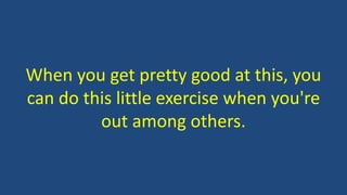 When you get pretty good at this, you
can do this little exercise when you're
out among others.
 