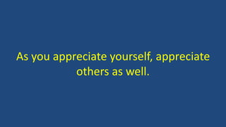 As you appreciate yourself, appreciate
others as well.
 