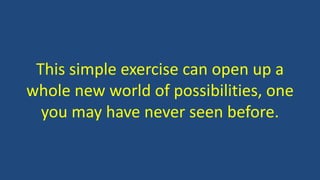 This simple exercise can open up a
whole new world of possibilities, one
you may have never seen before.
 