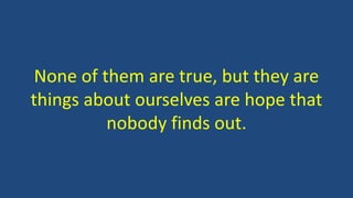None of them are true, but they are
things about ourselves are hope that
nobody finds out.
 