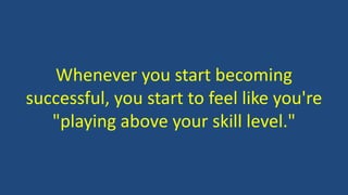 Whenever you start becoming
successful, you start to feel like you're
"playing above your skill level."
 