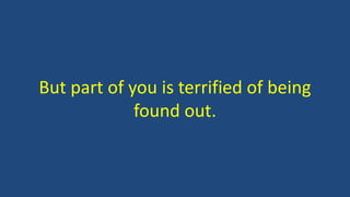 But part of you is terrified of being
found out.
 