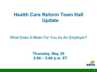 Health Care Reform Town Hall
             Update


What Does It Mean For You As An Employer?



            Thursday, May 20
            2:00 – 3:00 p.m. ET


                                            1
 