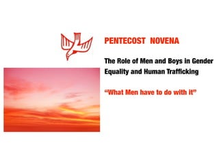PENTECOST NOVENA
	   	    	   	   	
The Role of Men and Boys in Gender
Equality and Human Trafﬁcking

“What Men have to do with it”
 