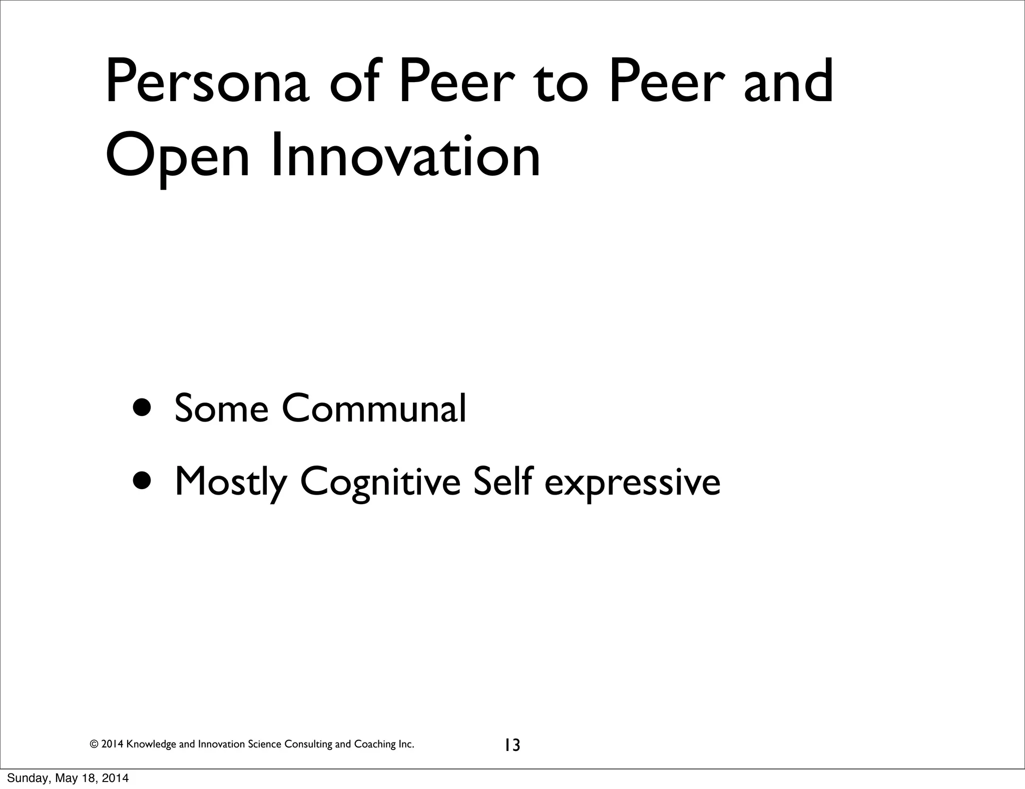 © 2014 Knowledge and Innovation Science Consulting and Coaching Inc.
Persona of Peer to Peer and
Open Innovation
• Some Communal
• Mostly Cognitive Self expressive
13
Sunday, May 18, 2014
 