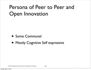 © 2014 Knowledge and Innovation Science Consulting and Coaching Inc.
Persona of Peer to Peer and
Open Innovation
• Some Communal
• Mostly Cognitive Self expressive
13
Sunday, May 18, 2014
 