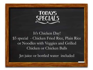 It’s Chicken Day!
$5 special - Chicken Fried Rice, Plain Rice
or Noodles with Veggies and Grilled
Chicken or Chicken Balls
Jet juice or bottled water included
 