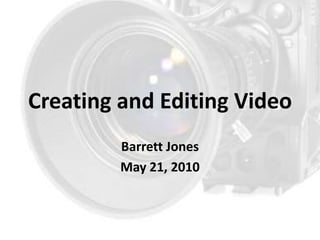 Creating and Editing Video  Barrett Jones May 21, 2010 