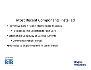 Most Recent Components Installed
• Preventive Care / Health Maintenance Modules
• Patient Specific Education for Exit Care
• Establishing Continuity of Care Documents
• Community Patient Portal
•Strategies to Engage Patients in use of Portal
 