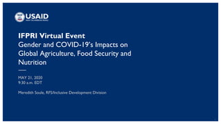 1
IFPRI Virtual Event
Gender and COVID-19’s Impacts on
Global Agriculture, Food Security and
Nutrition
MAY 21, 2020
9:30 a.m. EDT
Meredith Soule, RFS/Inclusive Development Division
 