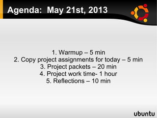    
Agenda: May 21st, 2013
1. Warmup – 5 min
2. Copy project assignments for today – 5 min
3. Project packets – 20 min
4. Project work time- 1 hour
5. Reflections – 10 min
 
