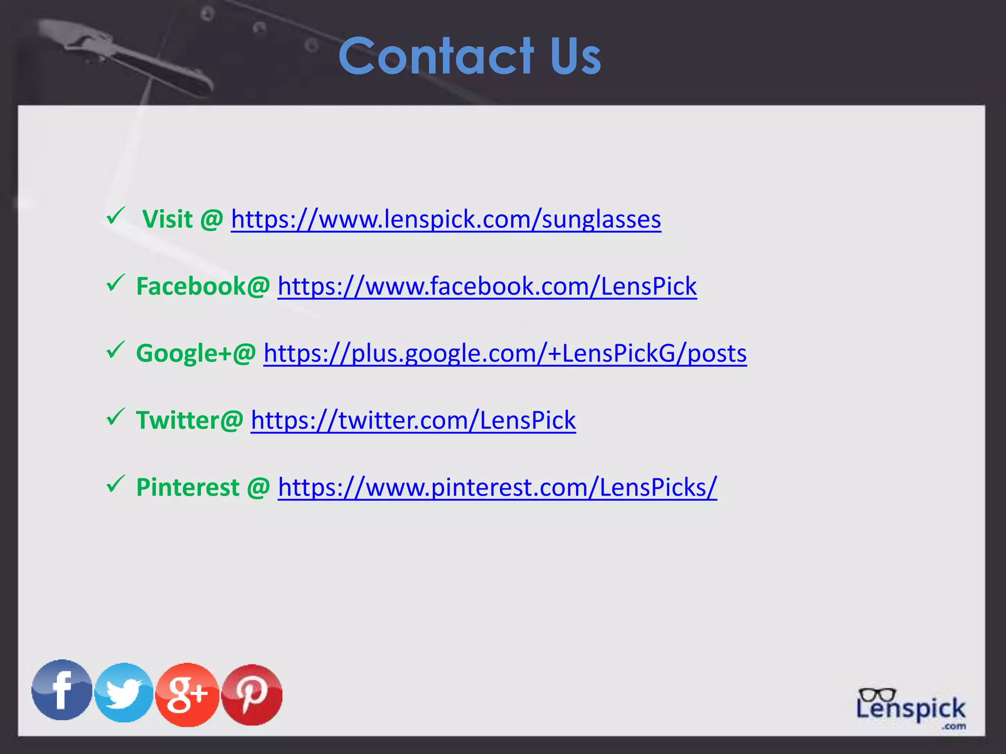 Contact Us
 Visit @ https://www.lenspick.com/sunglasses
 Facebook@ https://www.facebook.com/LensPick
 Google+@ https://plus.google.com/+LensPickG/posts
 Twitter@ https://twitter.com/LensPick
 Pinterest @ https://www.pinterest.com/LensPicks/
 