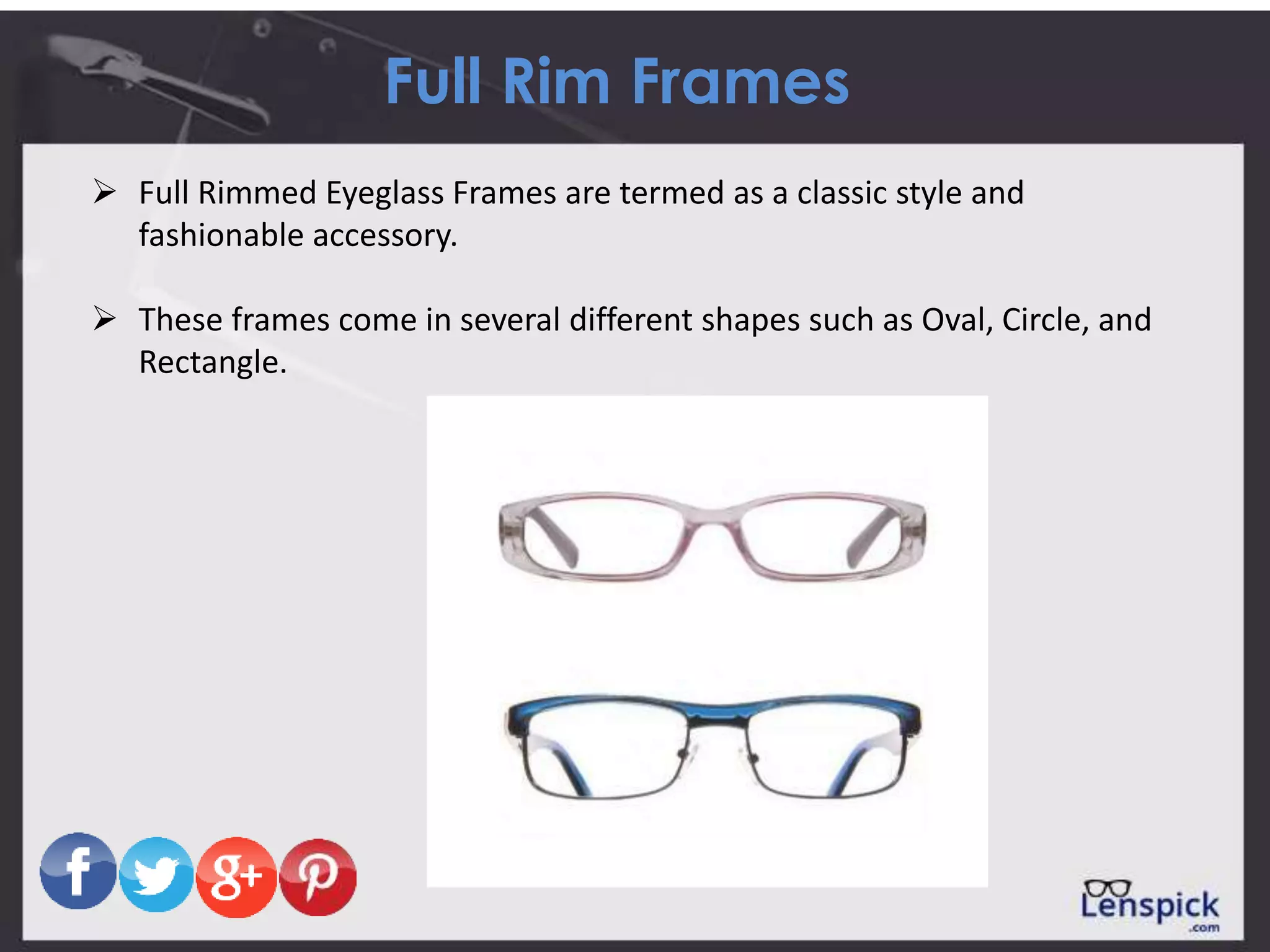 Full Rim Frames
 Full Rimmed Eyeglass Frames are termed as a classic style and
fashionable accessory.
 These frames come in several different shapes such as Oval, Circle, and
Rectangle.
 