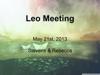 Leo Meeting
May 21st, 2013
Stevens & Rebecca
 