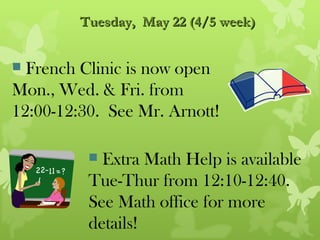 Tuesday, May 22 (4/5 week)


 French Clinic is now open
Mon., Wed. & Fri. from
12:00-12:30. See Mr. Arnott!

           Extra Math Help is available
          Tue-Thur from 12:10-12:40.
          See Math office for more
          details!
 
