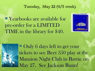 Tuesday, May 22 (4/5 week)

 Yearbooks are available for
pre-order for a LIMITED
TIME in the library for $40.

        Only 6 days left to get your
      tickets to see Beet 350 play at the
      Mansion Night Club in Barrie on
      May 27. See Jackson Bunn!
 