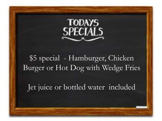 $5 special - Hamburger, Chicken
Burger or Hot Dog with Wedge Fries
Jet juice or bottled water included
 