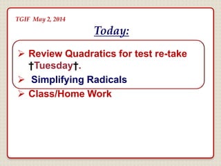  Review Quadratics for test re-take
†Tuesday†.
 Simplifying Radicals
 Class/Home Work
Today:
TGIF May 2, 2014
2nd Period
 