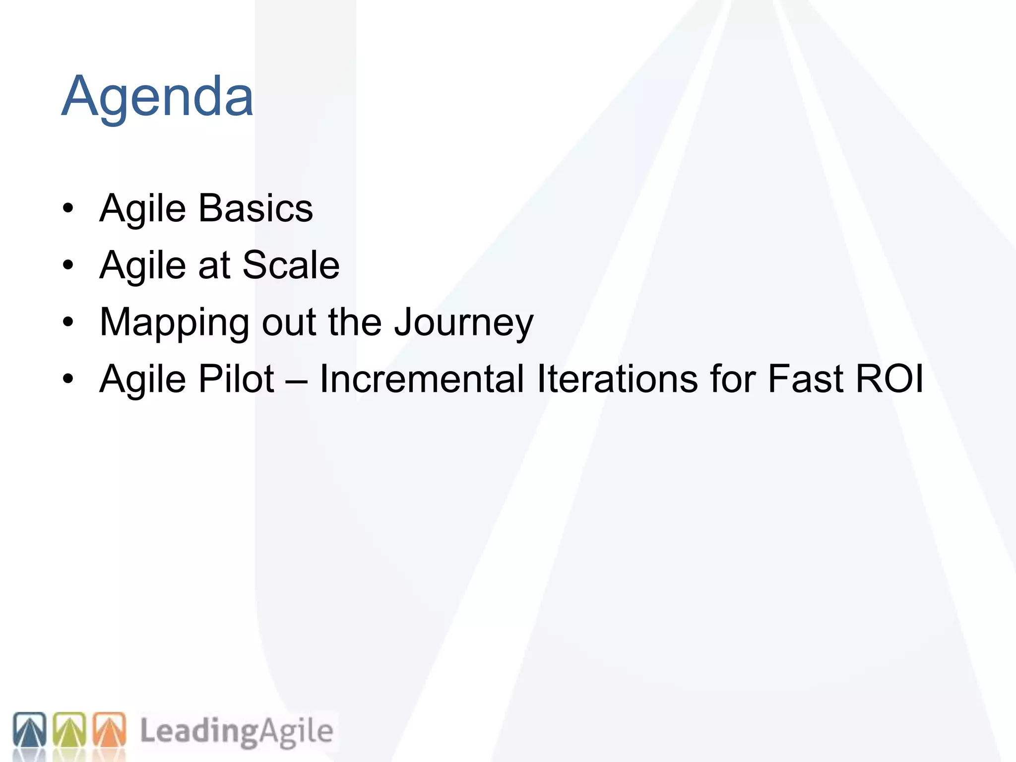 Agenda
• Agile Basics
• Agile at Scale
• Mapping out the Journey
• Agile Pilot – Incremental Iterations for Fast ROI
 