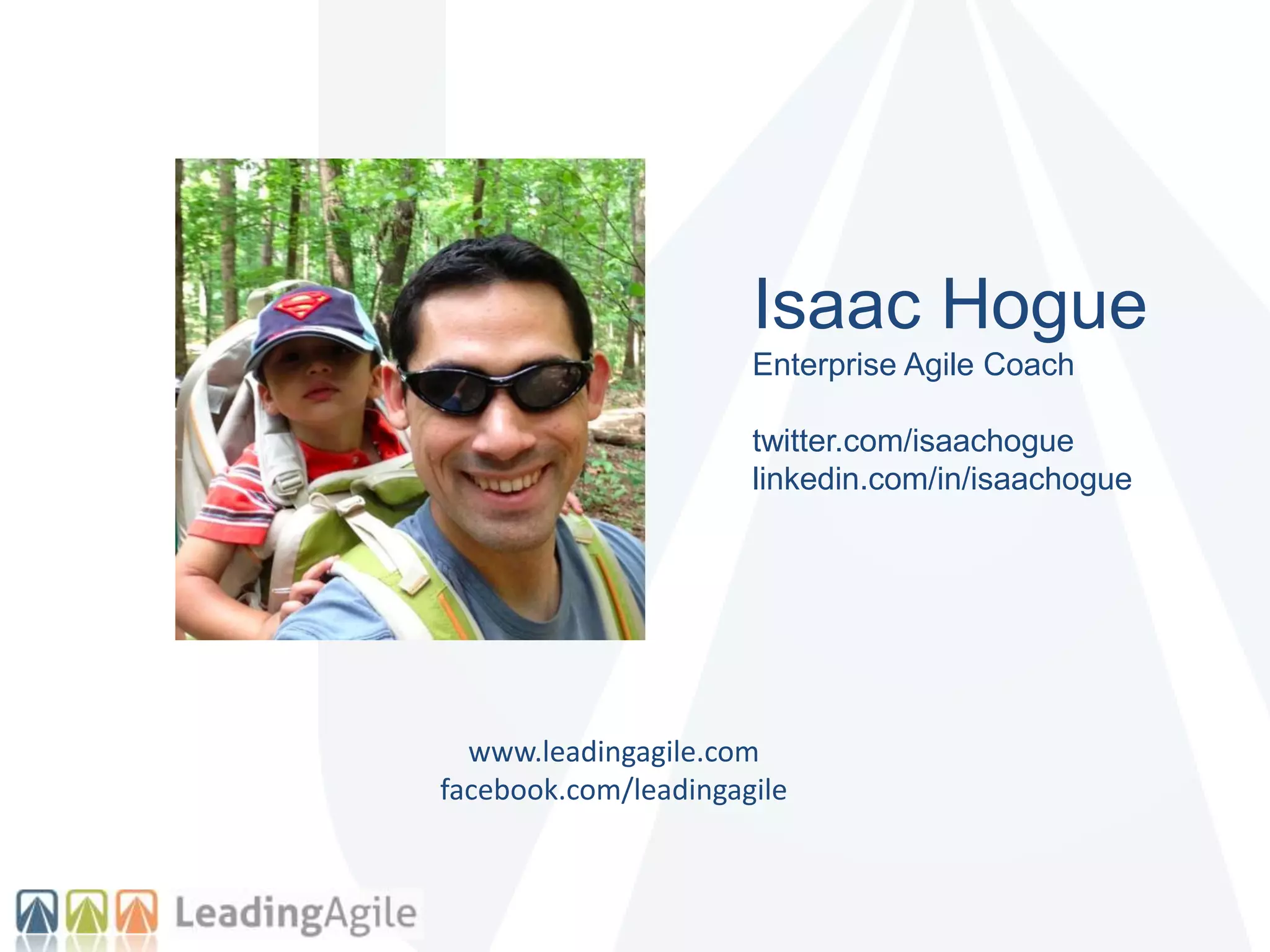 Isaac Hogue
Enterprise Agile Coach
twitter.com/isaachogue
linkedin.com/in/isaachogue
www.leadingagile.com
facebook.com/leadingagile
 