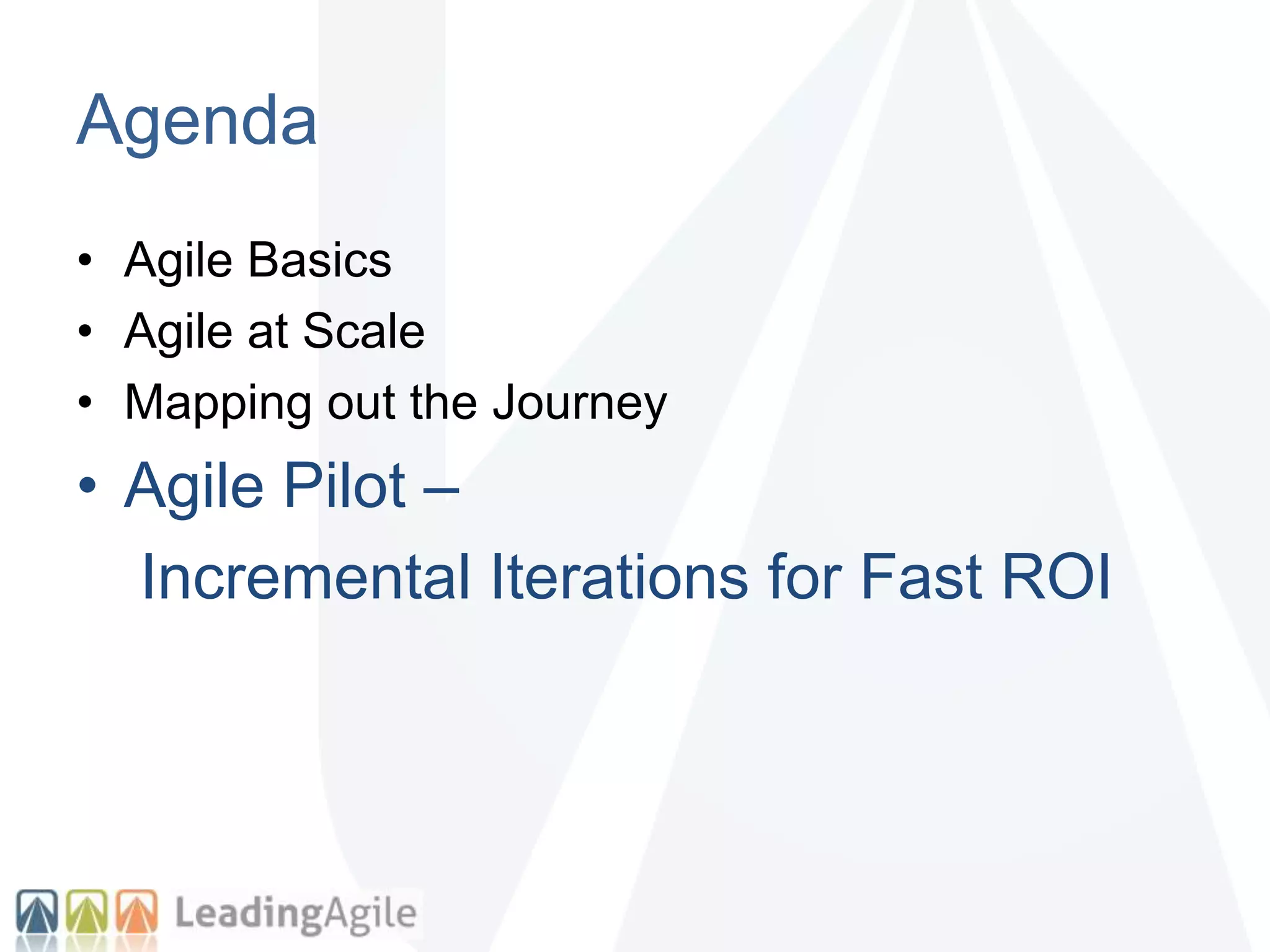 Agenda
• Agile Basics
• Agile at Scale
• Mapping out the Journey
• Agile Pilot –
Incremental Iterations for Fast ROI
 