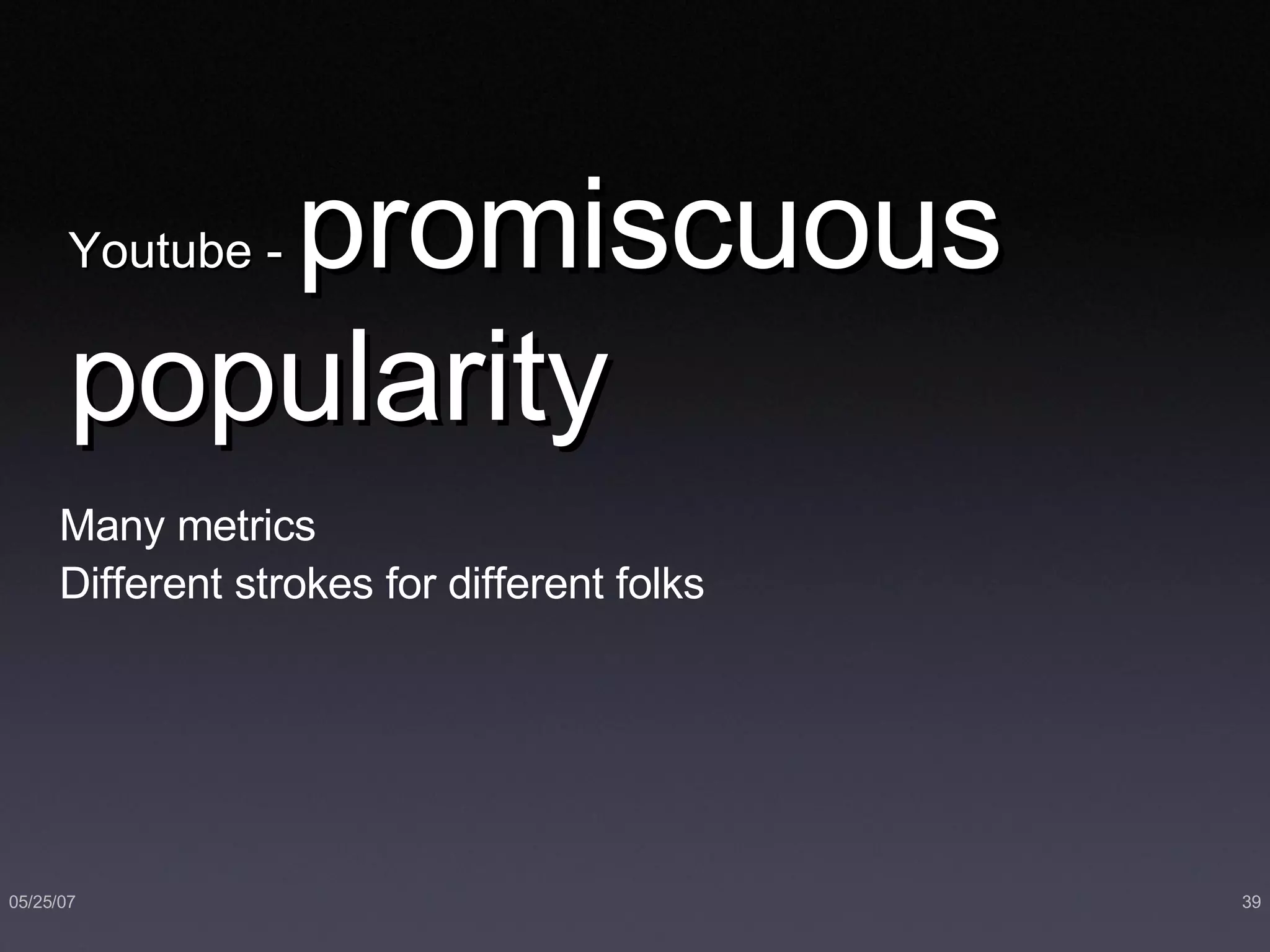 Youtube -  promiscuous   popularity Many metrics Different strokes for different folks 