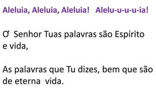 Aleluia, Aleluia, Aleluia! Alelu-u-u-u-ia!
Ơ Senhor Tuas palavras são Espírito
e vida,
As palavras que Tu dizes, bem que são
de eterna vida.
 