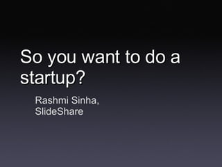 So you want to do a startup? Rashmi Sinha, SlideShare 