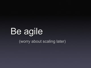 Be agile <ul><li>(worry about scaling later) </li></ul>