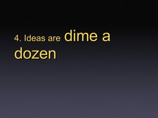 4. Ideas are   dime a dozen 