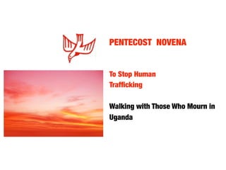 PENTECOST NOVENA


To Stop Human
Trafﬁcking	 	   	   	   	

Walking with Those Who Mourn in
Uganda
 
