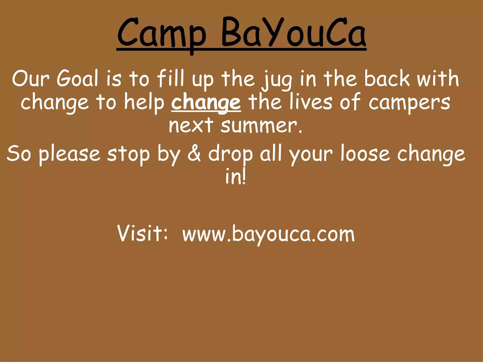 Camp BaYouCa Our Goal is to fill up the jug in the back with change to help  change  the lives of campers next summer. So please stop by & drop all your loose change in! Visit:  www.bayouca.com 