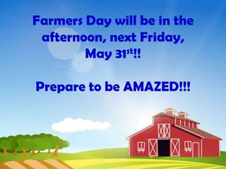Farmers Day will be in the
afternoon, next Friday,
May 31st!!
Prepare to be AMAZED!!!
 