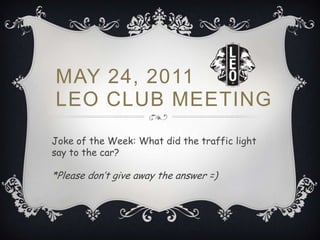 MAY 24, 2011LEO CLUB MEETING Joke of the Week: What did the traffic light say to the car?  *Please don’t give away the answer =) 