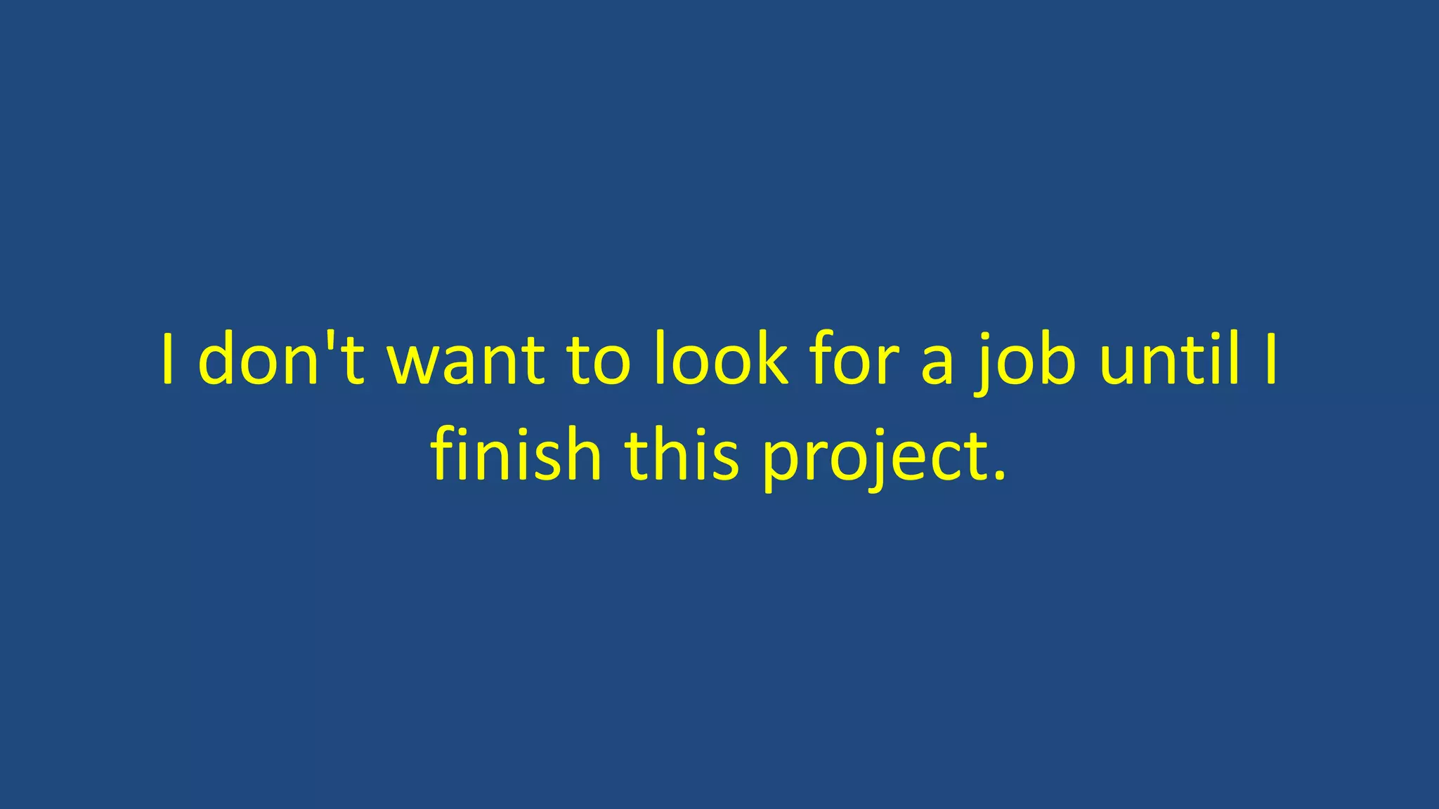 I don't want to look for a job until I
finish this project.
 