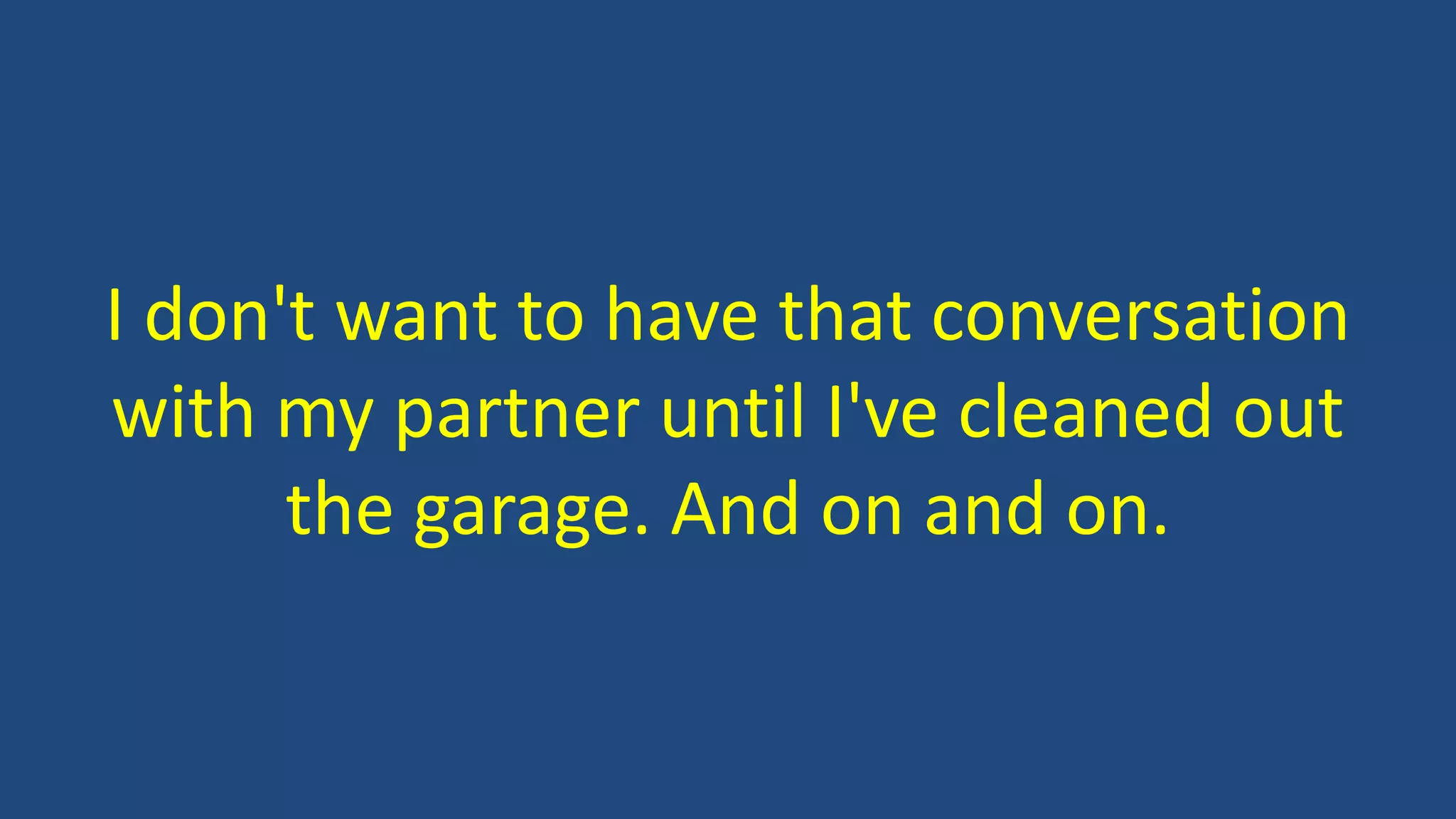 I don't want to have that conversation
with my partner until I've cleaned out
the garage. And on and on.
 