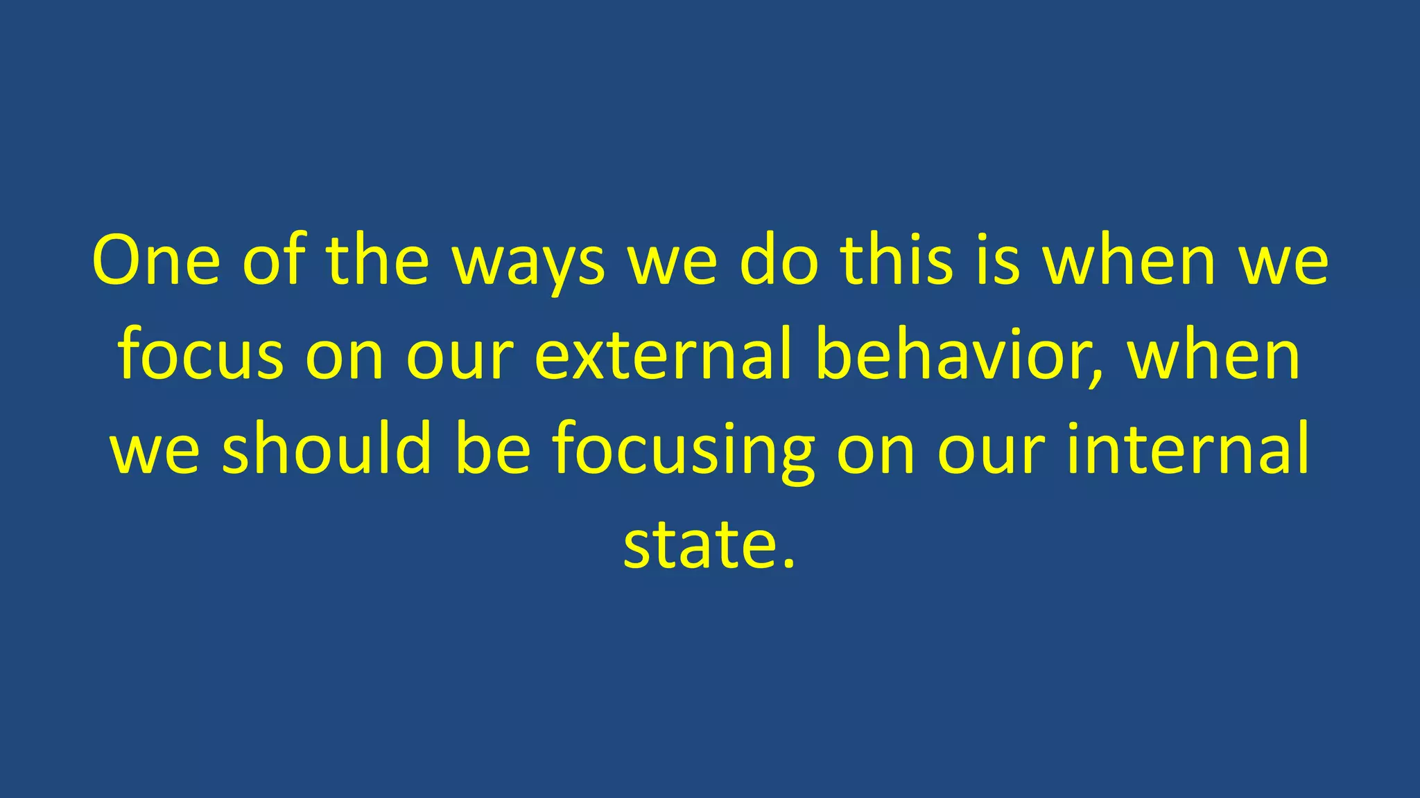 One of the ways we do this is when we
focus on our external behavior, when
we should be focusing on our internal
state.
 