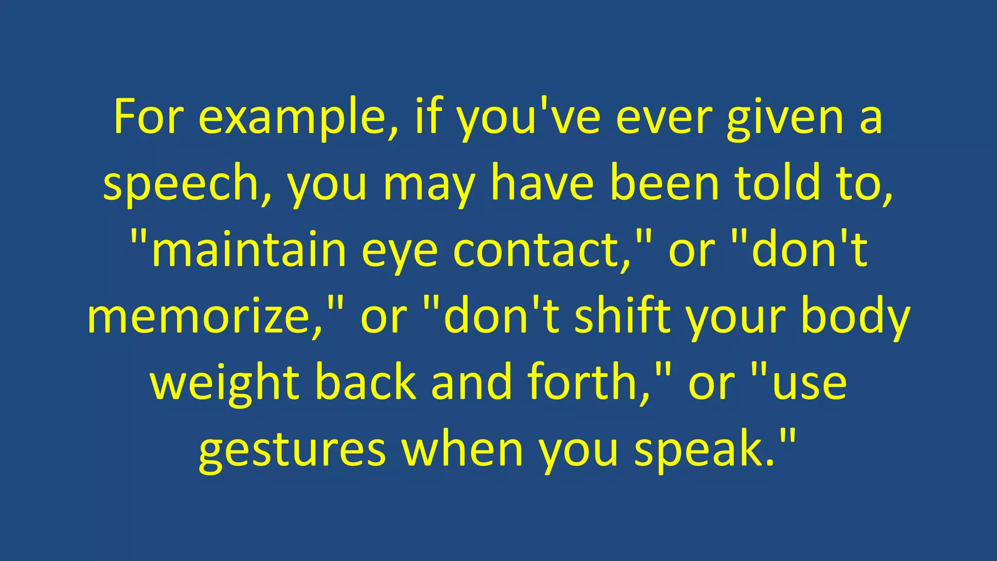 For example, if you've ever given a
speech, you may have been told to,
"maintain eye contact," or "don't
memorize," or "don't shift your body
weight back and forth," or "use
gestures when you speak."
 