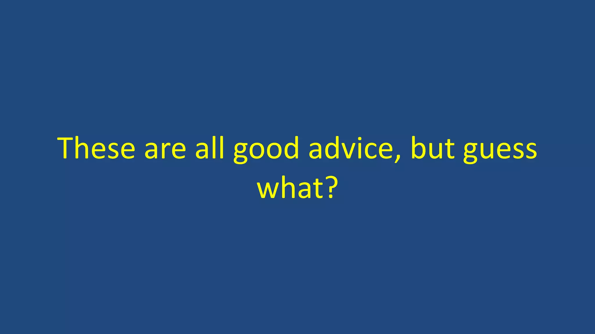 These are all good advice, but guess
what?
 