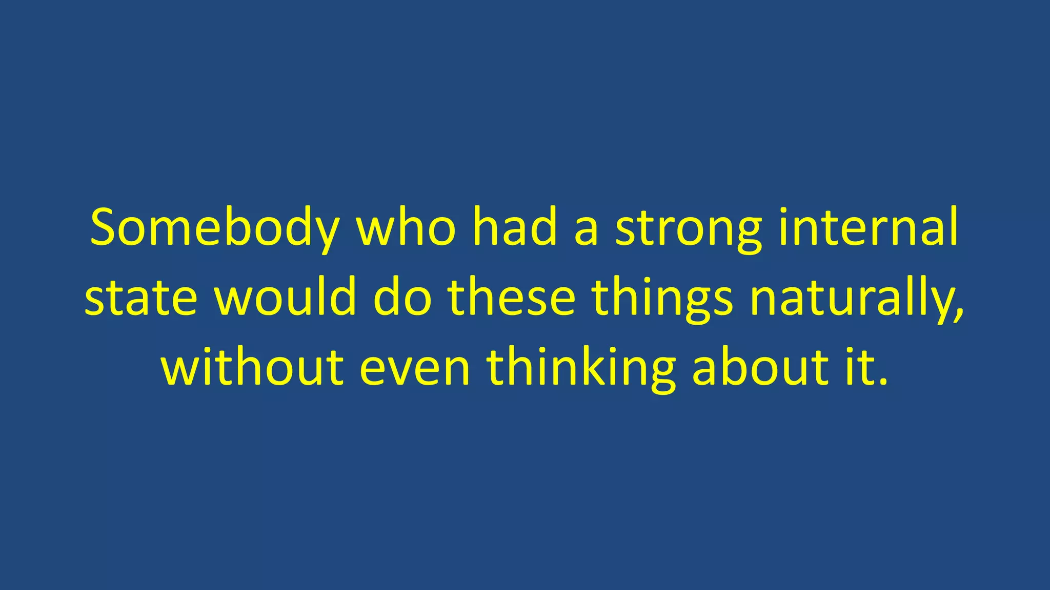 Somebody who had a strong internal
state would do these things naturally,
without even thinking about it.
 