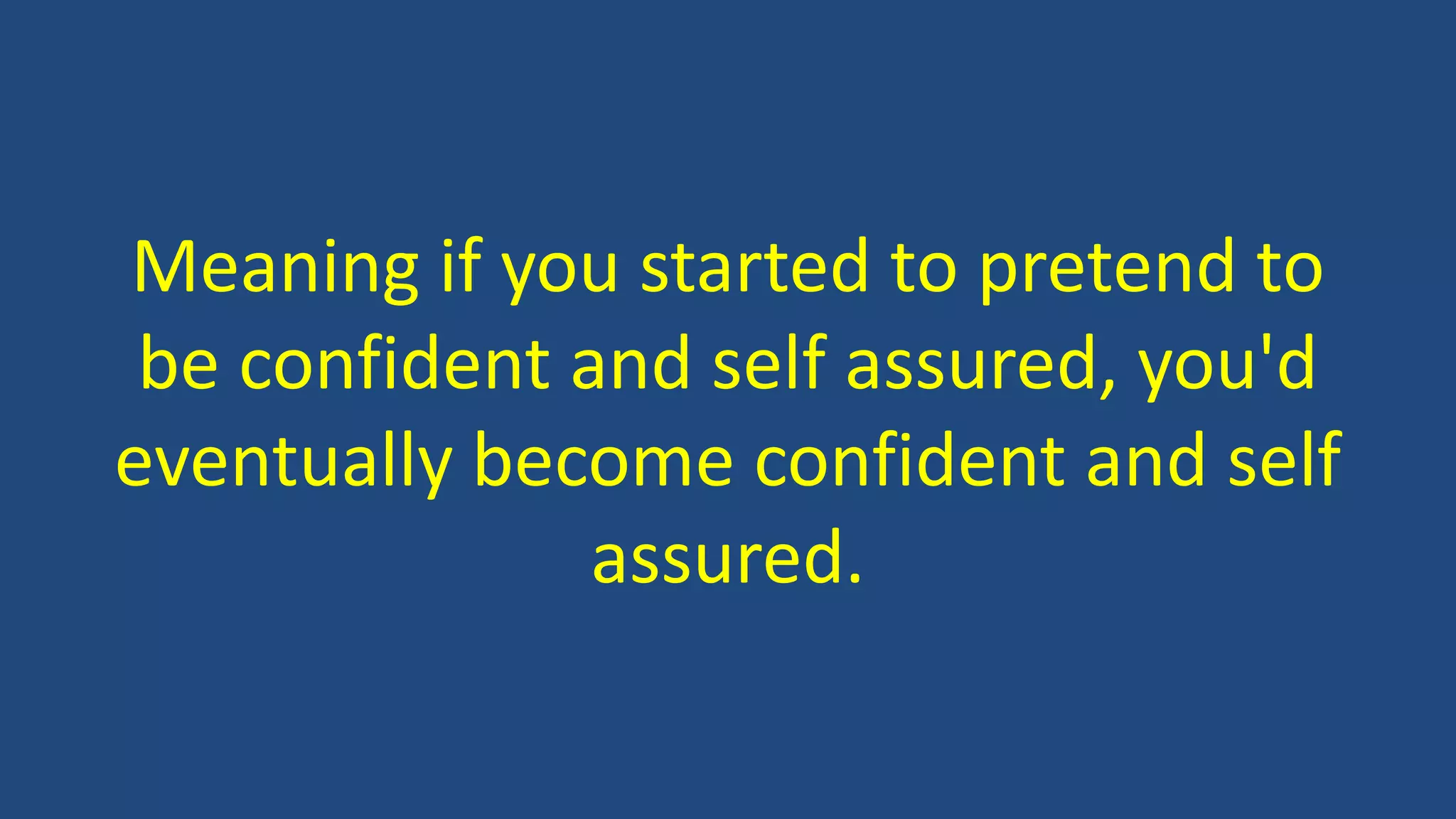 Meaning if you started to pretend to
be confident and self assured, you'd
eventually become confident and self
assured.
 