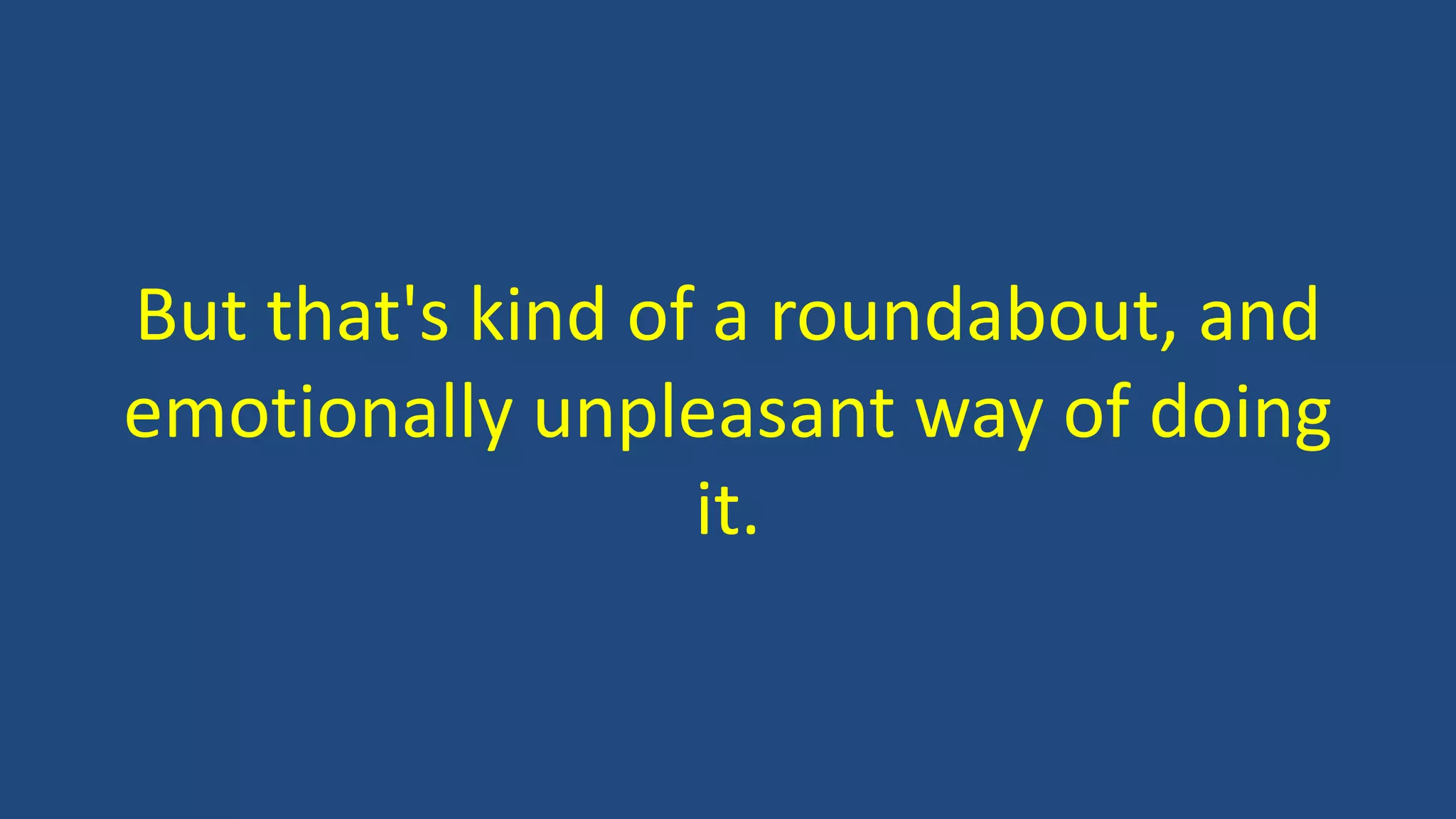 But that's kind of a roundabout, and
emotionally unpleasant way of doing
it.
 