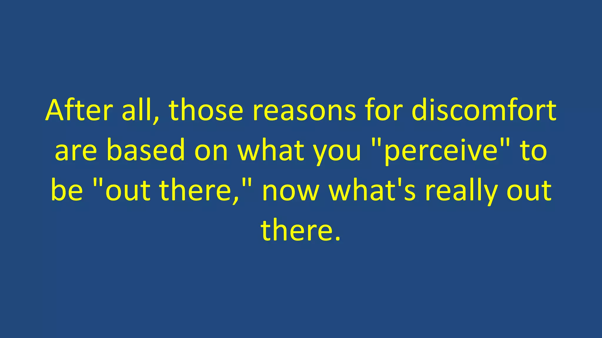After all, those reasons for discomfort
are based on what you "perceive" to
be "out there," now what's really out
there.
 