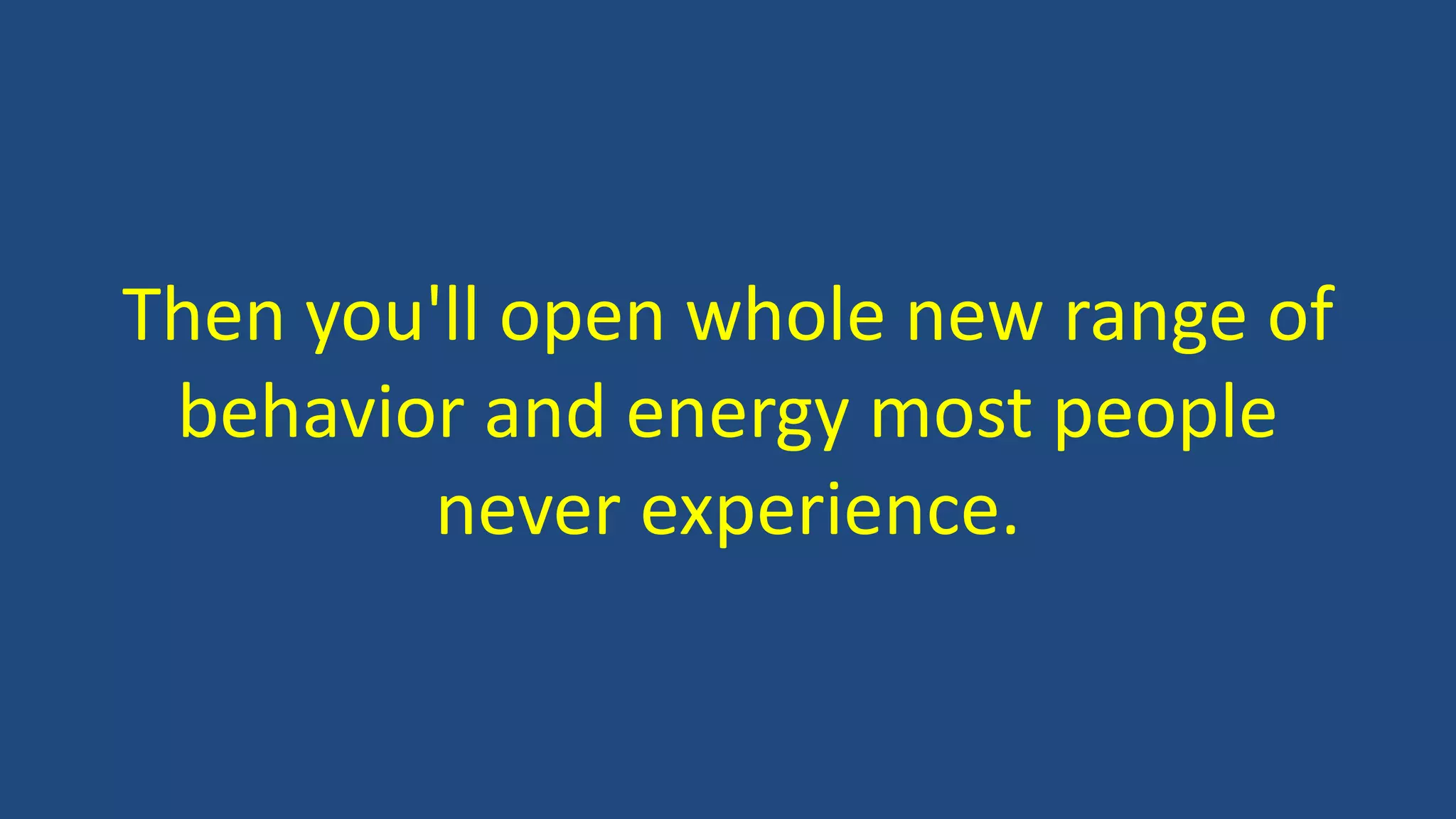 Then you'll open whole new range of
behavior and energy most people
never experience.
 