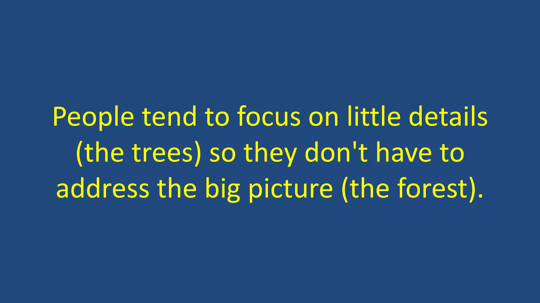 People tend to focus on little details
(the trees) so they don't have to
address the big picture (the forest).
 