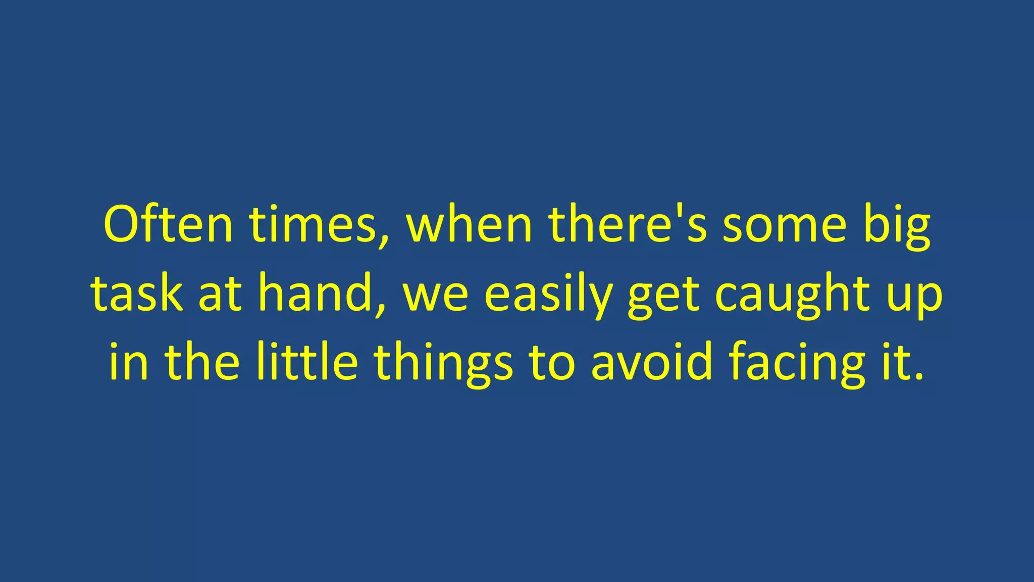 Often times, when there's some big
task at hand, we easily get caught up
in the little things to avoid facing it.
 