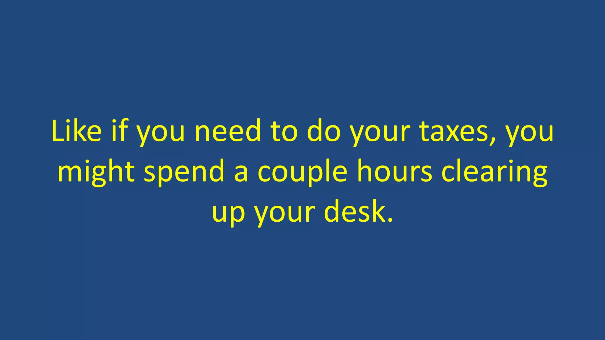 Like if you need to do your taxes, you
might spend a couple hours clearing
up your desk.
 