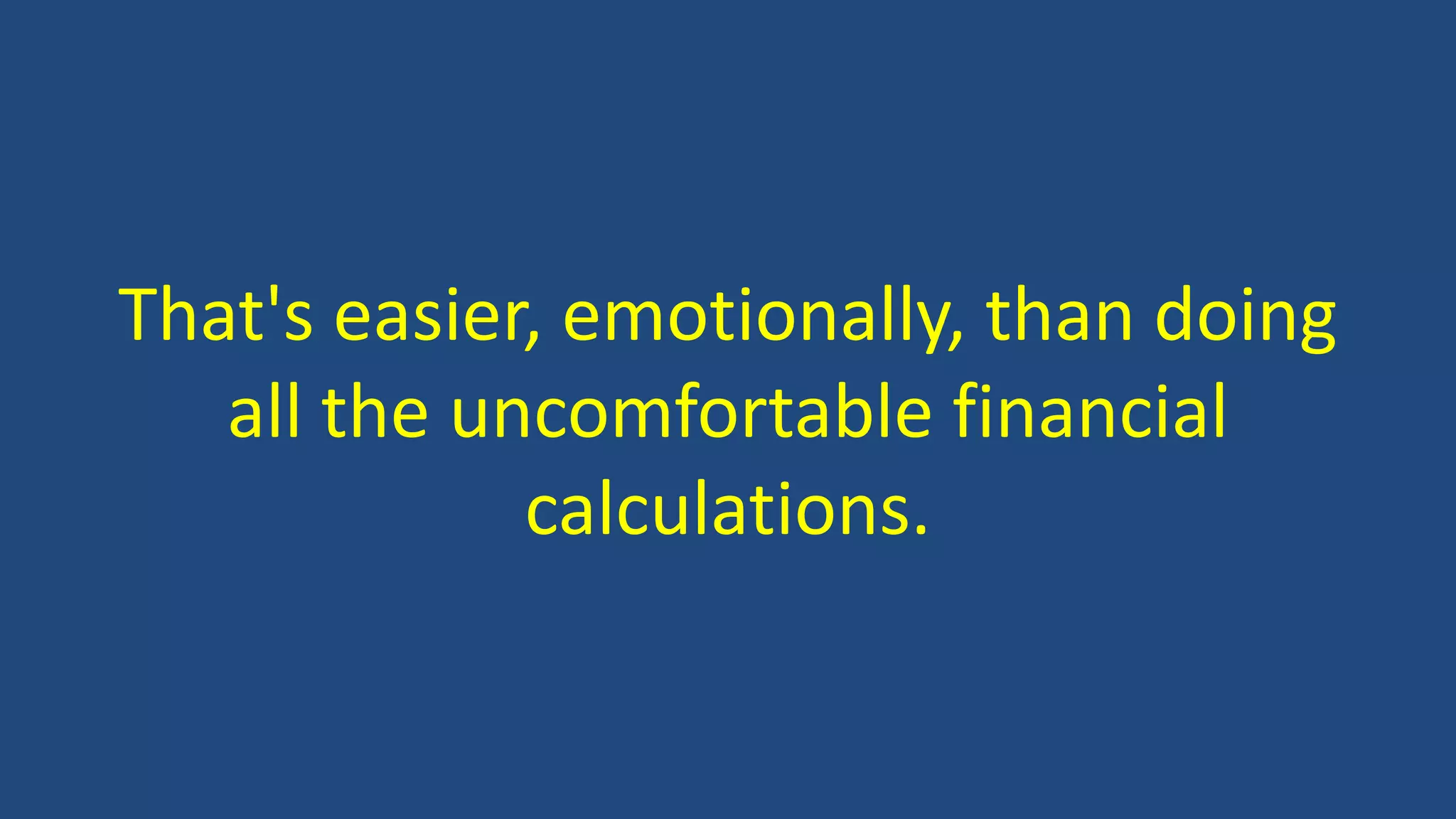 That's easier, emotionally, than doing
all the uncomfortable financial
calculations.
 